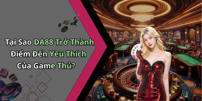 Tại Sao DA88 Trở Thành Điểm Đến Yêu Thích Của Game Thủ?