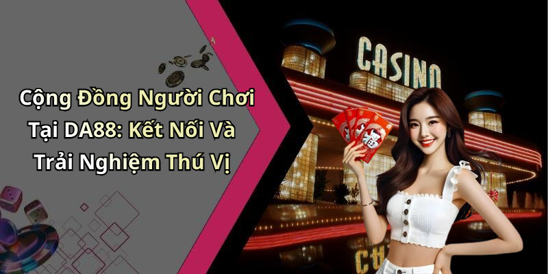 Cộng Đồng Người Chơi Tại DA88: Kết Nối Và Trải Nghiệm Thú Vị