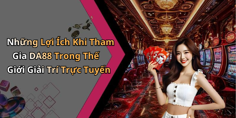 Những Lợi Ích Khi Tham Gia DA88 Trong Thế Giới Giải Trí Trực Tuyến