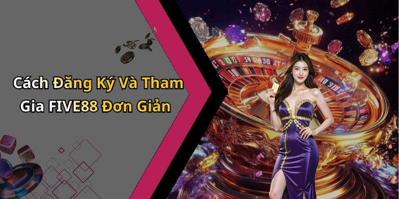 Cách Đăng Ký Và Tham Gia FIVE88 Đơn Giản