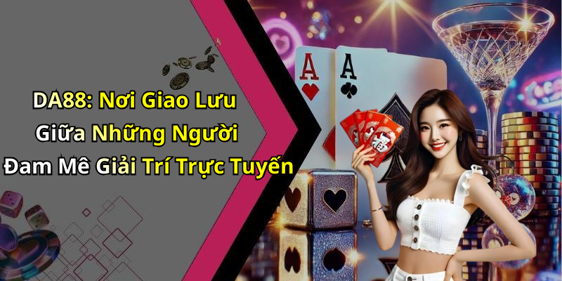 DA88: Nơi Giao Lưu Giữa Những Người Đam Mê Giải Trí Trực Tuyến