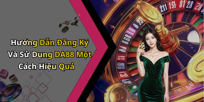 Hướng Dẫn Đăng Ký Và Sử Dụng DA88 Một Cách Hiệu Quả