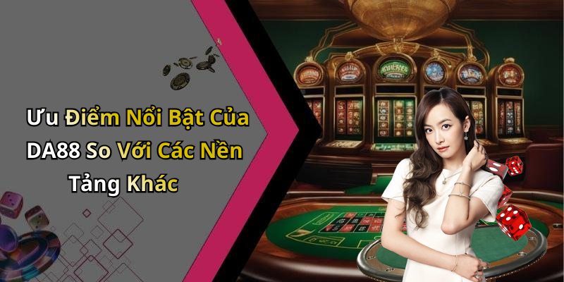 Ưu Điểm Nổi Bật Của DA88 So Với Các Nền Tảng Khác