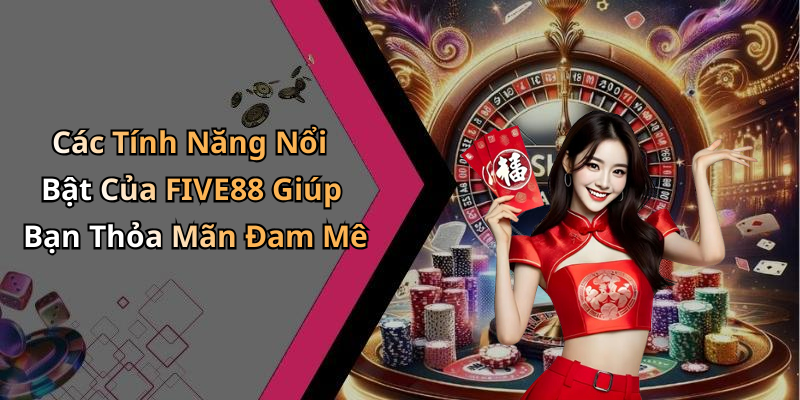 Các Tính Năng Nổi Bật Của FIVE88 Giúp Bạn Thỏa Mãn Đam Mê