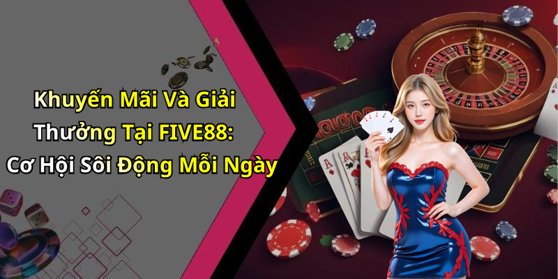 Khuyến Mãi Và Giải Thưởng Tại FIVE88: Cơ Hội Sôi Động Mỗi Ngày