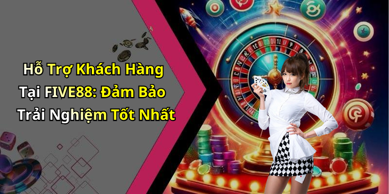 Hỗ Trợ Khách Hàng Tại FIVE88: Đảm Bảo Trải Nghiệm Tốt Nhất