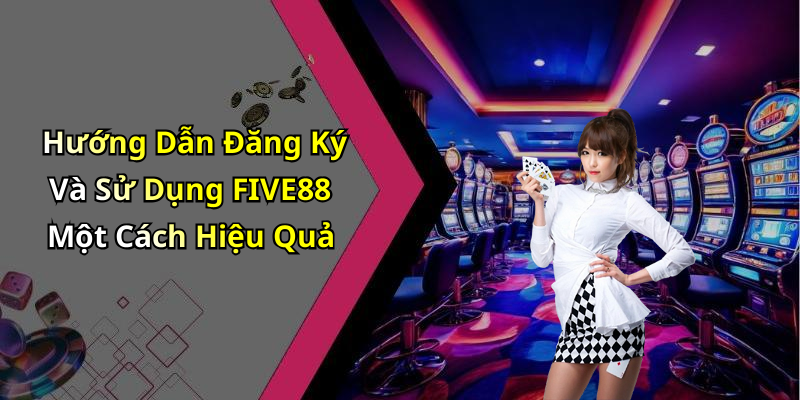 Hướng Dẫn Đăng Ký Và Sử Dụng FIVE88 Một Cách Hiệu Quả