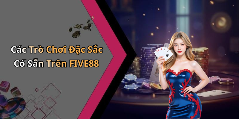 Các Trò Chơi Đặc Sắc Có Sẵn Trên FIVE88
