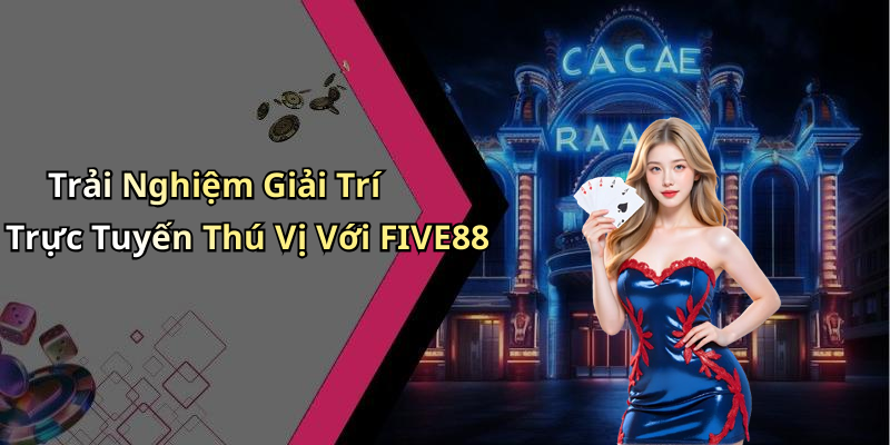 Trải Nghiệm Giải Trí Trực Tuyến Thú Vị Với FIVE88