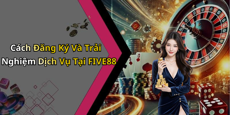 Cách Đăng Ký Và Trải Nghiệm Dịch Vụ Tại FIVE88