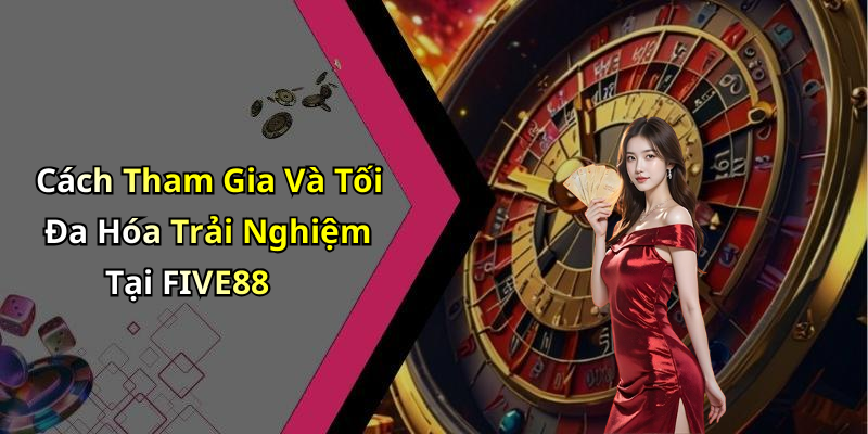 Cách Tham Gia Và Tối Đa Hóa Trải Nghiệm Tại FIVE88