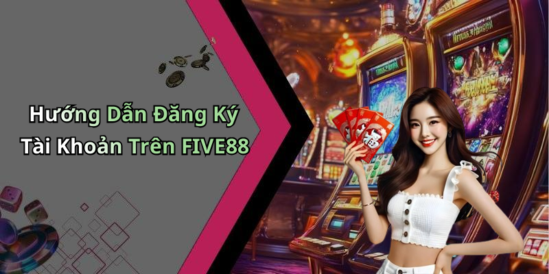 Hướng Dẫn Đăng Ký Tài Khoản Trên FIVE88