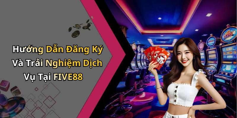 Hướng Dẫn Đăng Ký Và Trải Nghiệm Dịch Vụ Tại FIVE88