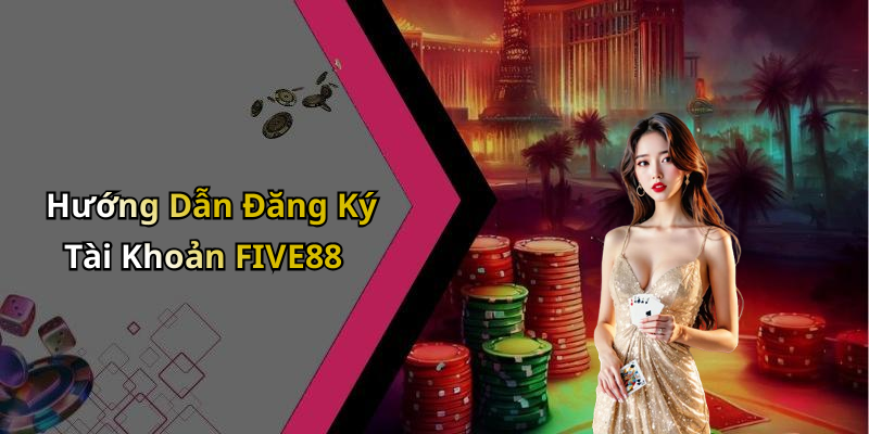 Hướng Dẫn Đăng Ký Tài Khoản FIVE88