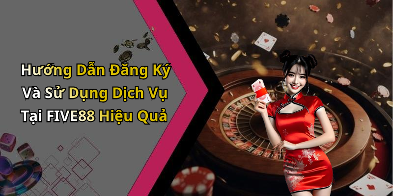 Hướng Dẫn Đăng Ký Và Sử Dụng Dịch Vụ Tại FIVE88 Hiệu Quả