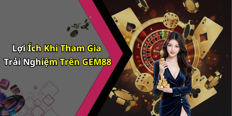 Lợi Ích Khi Tham Gia Trải Nghiệm Trên GEM88