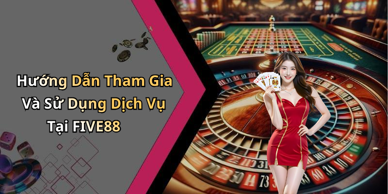 Hướng Dẫn Tham Gia Và Sử Dụng Dịch Vụ Tại FIVE88