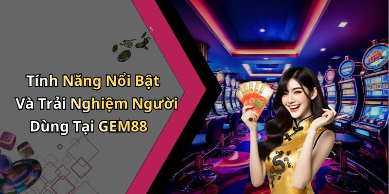 Tính Năng Nổi Bật Và Trải Nghiệm Người Dùng Tại GEM88