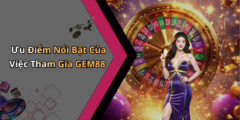 Ưu Điểm Nổi Bật Của Việc Tham Gia GEM88