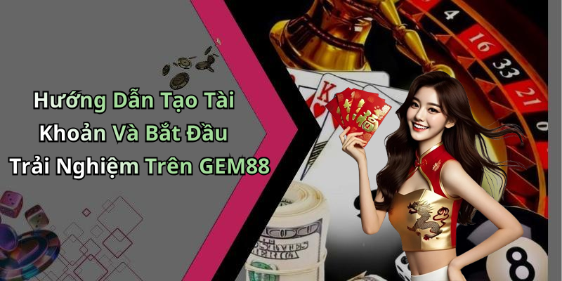 Hướng Dẫn Tạo Tài Khoản Và Bắt Đầu Trải Nghiệm Trên GEM88