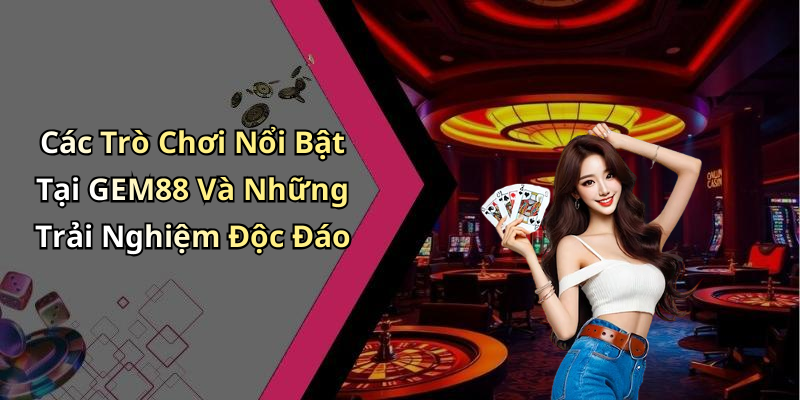 Các Trò Chơi Nổi Bật Tại GEM88 Và Những Trải Nghiệm Độc Đáo