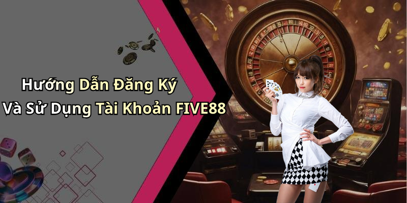 Hướng Dẫn Đăng Ký Và Sử Dụng Tài Khoản FIVE88