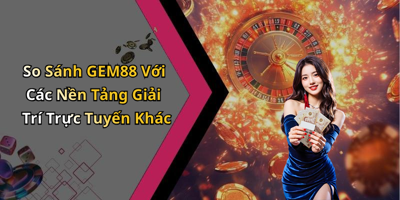 So Sánh GEM88 Với Các Nền Tảng Giải Trí Trực Tuyến Khác