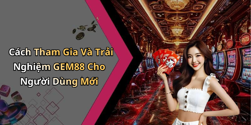 Cách Tham Gia Và Trải Nghiệm GEM88 Cho Người Dùng Mới