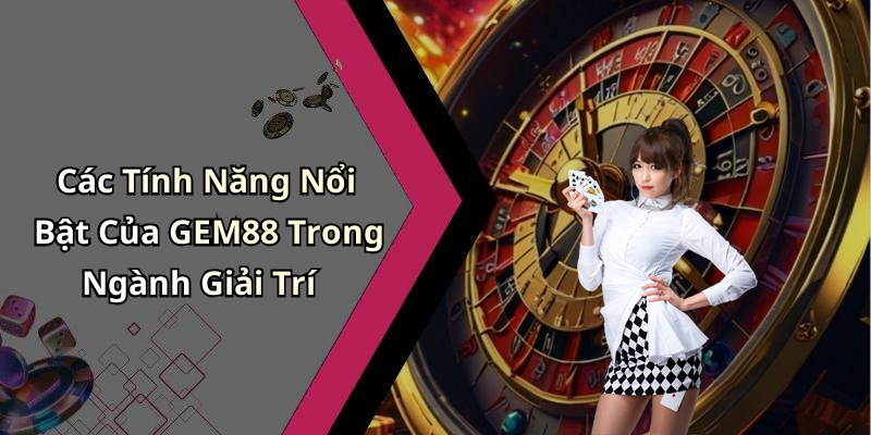 Các Tính Năng Nổi Bật Của GEM88 Trong Ngành Giải Trí