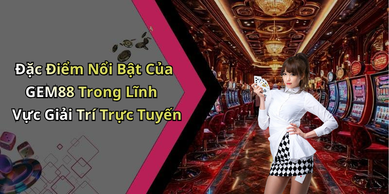 Đặc Điểm Nổi Bật Của GEM88 Trong Lĩnh Vực Giải Trí Trực Tuyến