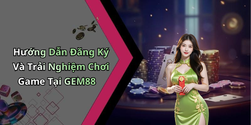 Hướng Dẫn Đăng Ký Và Trải Nghiệm Chơi Game Tại GEM88