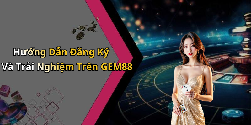Hướng Dẫn Đăng Ký Và Trải Nghiệm Trên GEM88