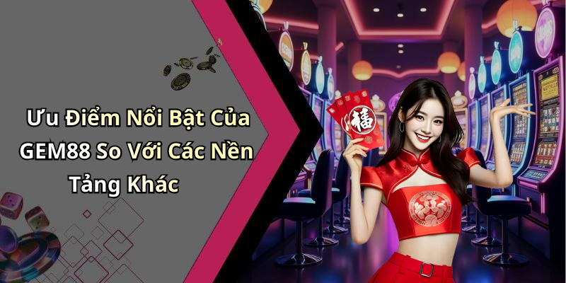 Ưu Điểm Nổi Bật Của GEM88 So Với Các Nền Tảng Khác