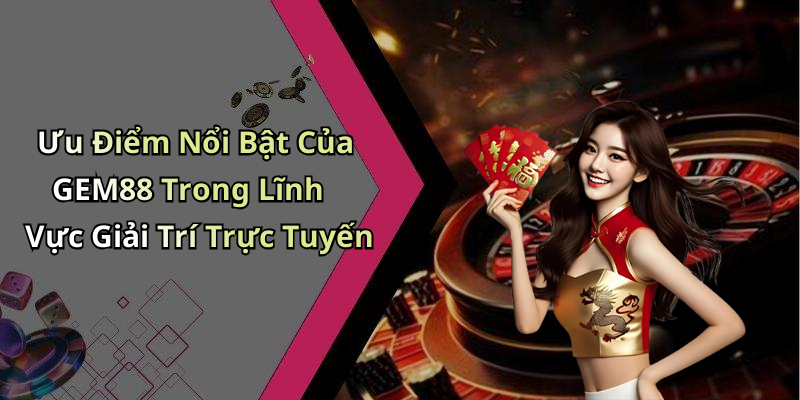 Ưu Điểm Nổi Bật Của GEM88 Trong Lĩnh Vực Giải Trí Trực Tuyến