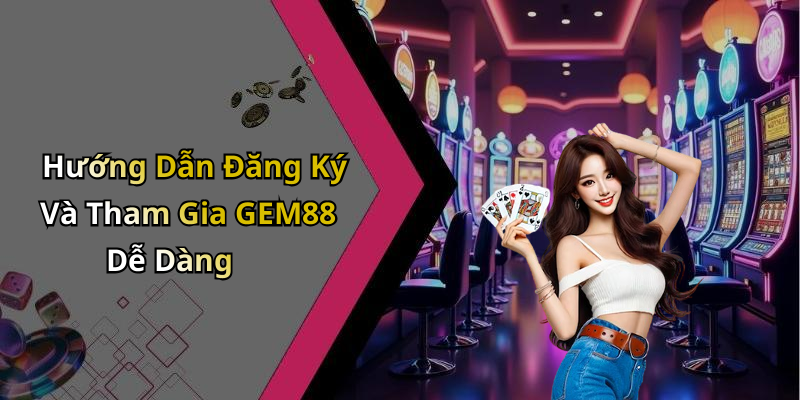 Hướng Dẫn Đăng Ký Và Tham Gia GEM88 Dễ Dàng