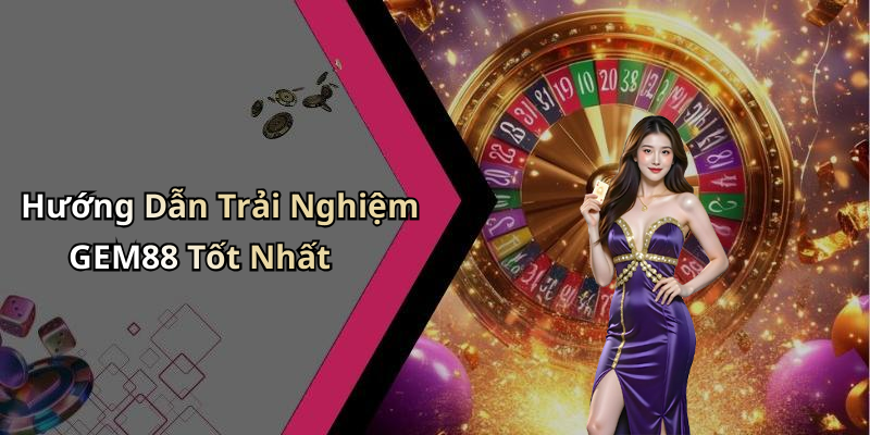 Hướng Dẫn Trải Nghiệm GEM88 Tốt Nhất