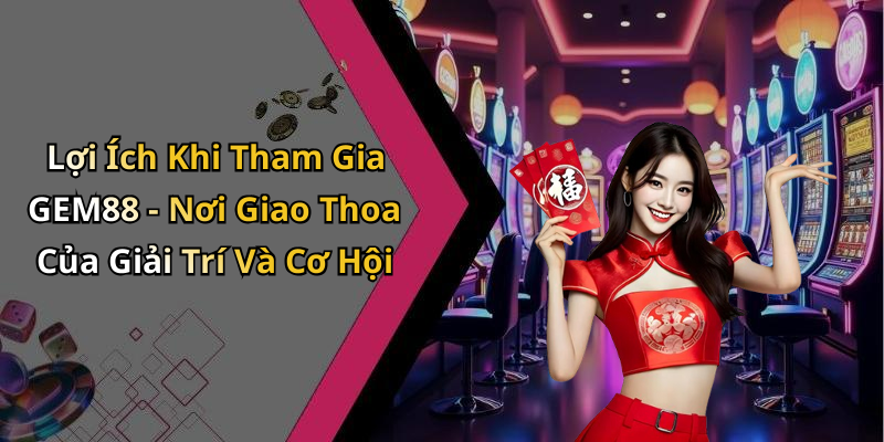 Lợi Ích Khi Tham Gia GEM88 - Nơi Giao Thoa Của Giải Trí Và Cơ Hội