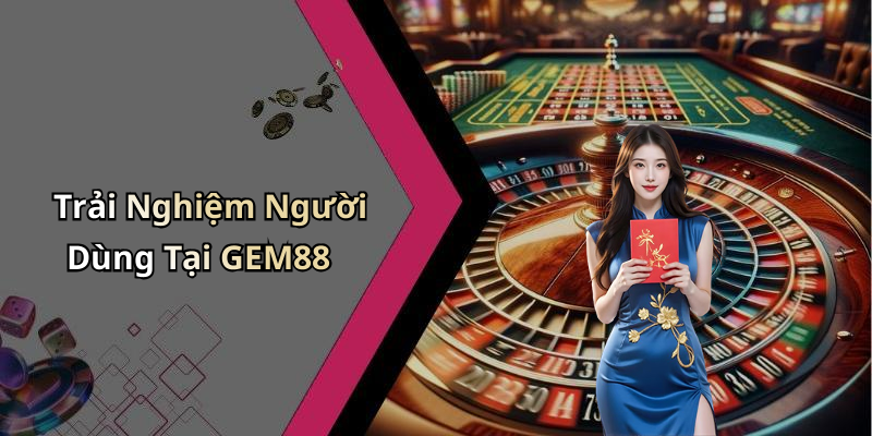 Trải Nghiệm Người Dùng Tại GEM88