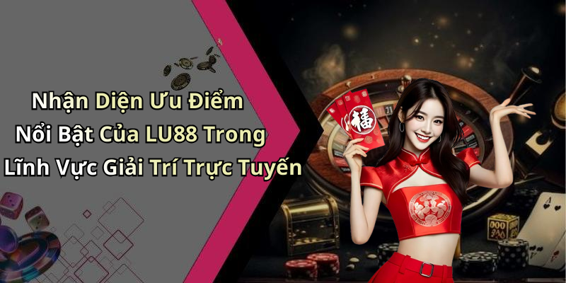 Nhận Diện Ưu Điểm Nổi Bật Của LU88 Trong Lĩnh Vực Giải Trí Trực Tuyến
