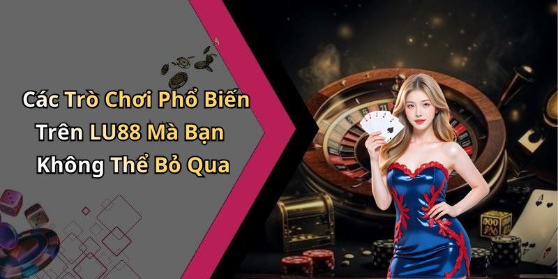 Các Trò Chơi Phổ Biến Trên LU88 Mà Bạn Không Thể Bỏ Qua
