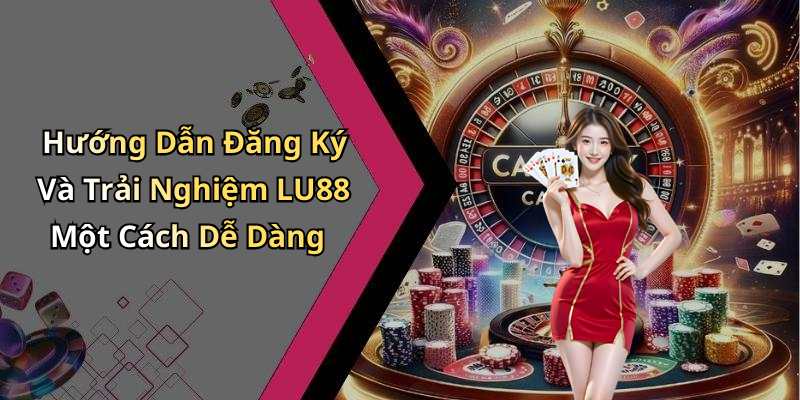 Hướng Dẫn Đăng Ký Và Trải Nghiệm LU88 Một Cách Dễ Dàng