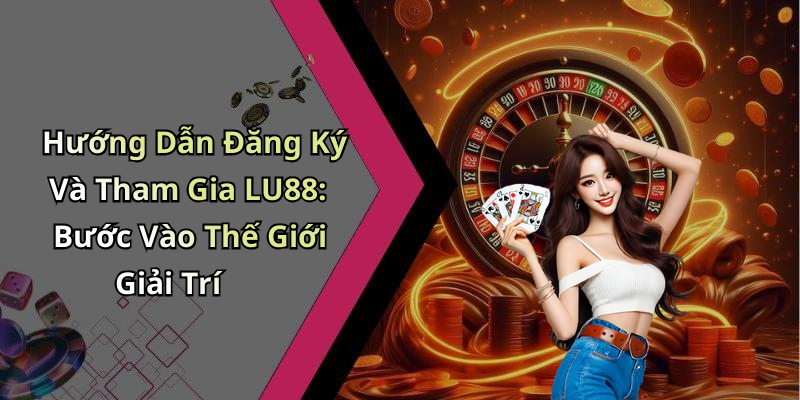 Hướng Dẫn Đăng Ký Và Tham Gia LU88: Bước Vào Thế Giới Giải Trí
