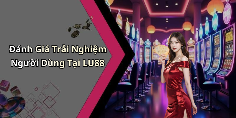 Đánh Giá Trải Nghiệm Người Dùng Tại LU88