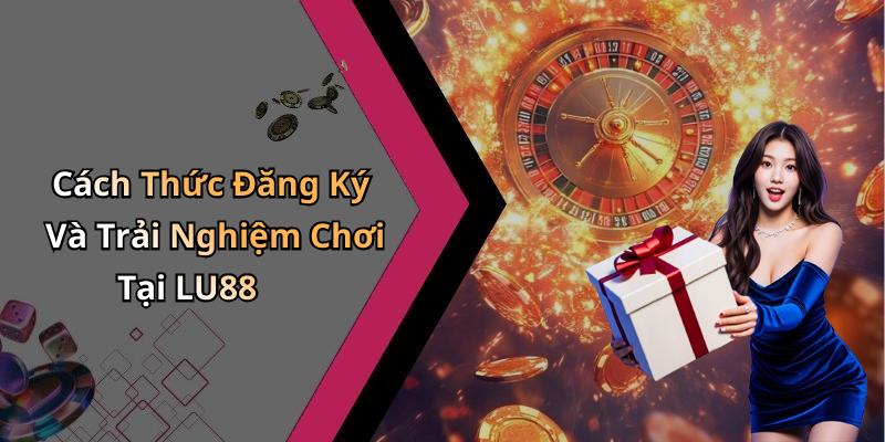 Cách Thức Đăng Ký Và Trải Nghiệm Chơi Tại LU88