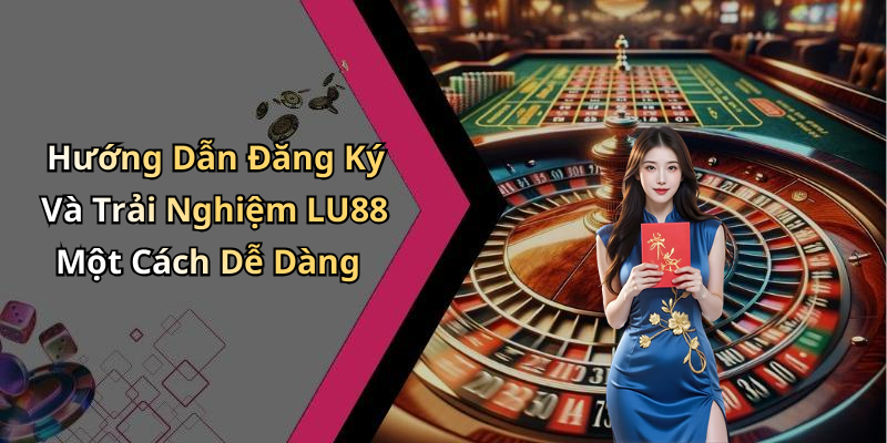 Hướng Dẫn Đăng Ký Và Trải Nghiệm LU88 Một Cách Dễ Dàng