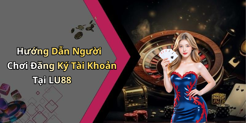 Hướng Dẫn Người Chơi Đăng Ký Tài Khoản Tại LU88
