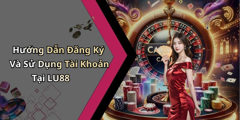 Hướng Dẫn Đăng Ký Và Sử Dụng Tài Khoản Tại LU88