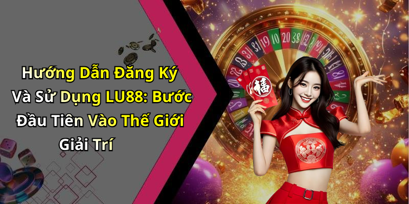 Hướng Dẫn Đăng Ký Và Sử Dụng LU88: Bước Đầu Tiên Vào Thế Giới Giải Trí