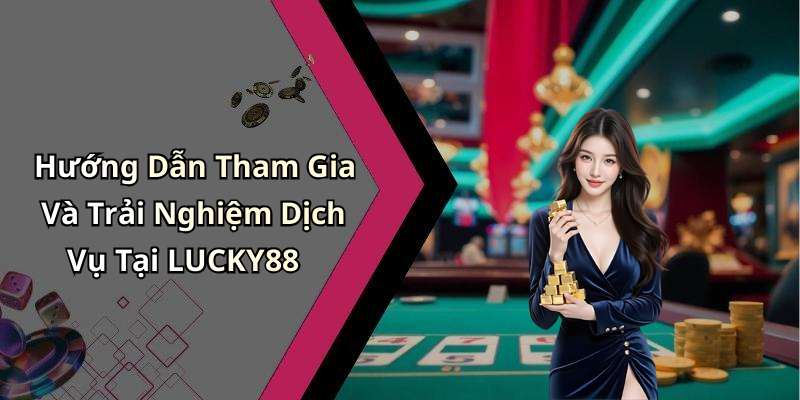 Hướng Dẫn Tham Gia Và Trải Nghiệm Dịch Vụ Tại LUCKY88