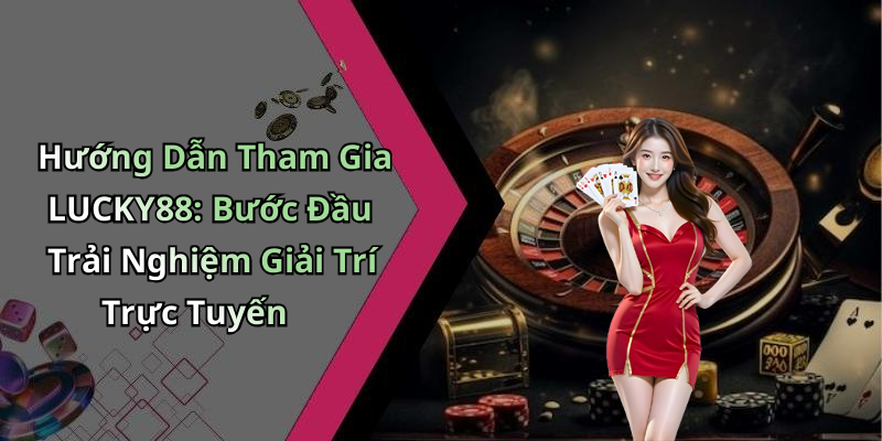 Hướng Dẫn Tham Gia LUCKY88: Bước Đầu Trải Nghiệm Giải Trí Trực Tuyến